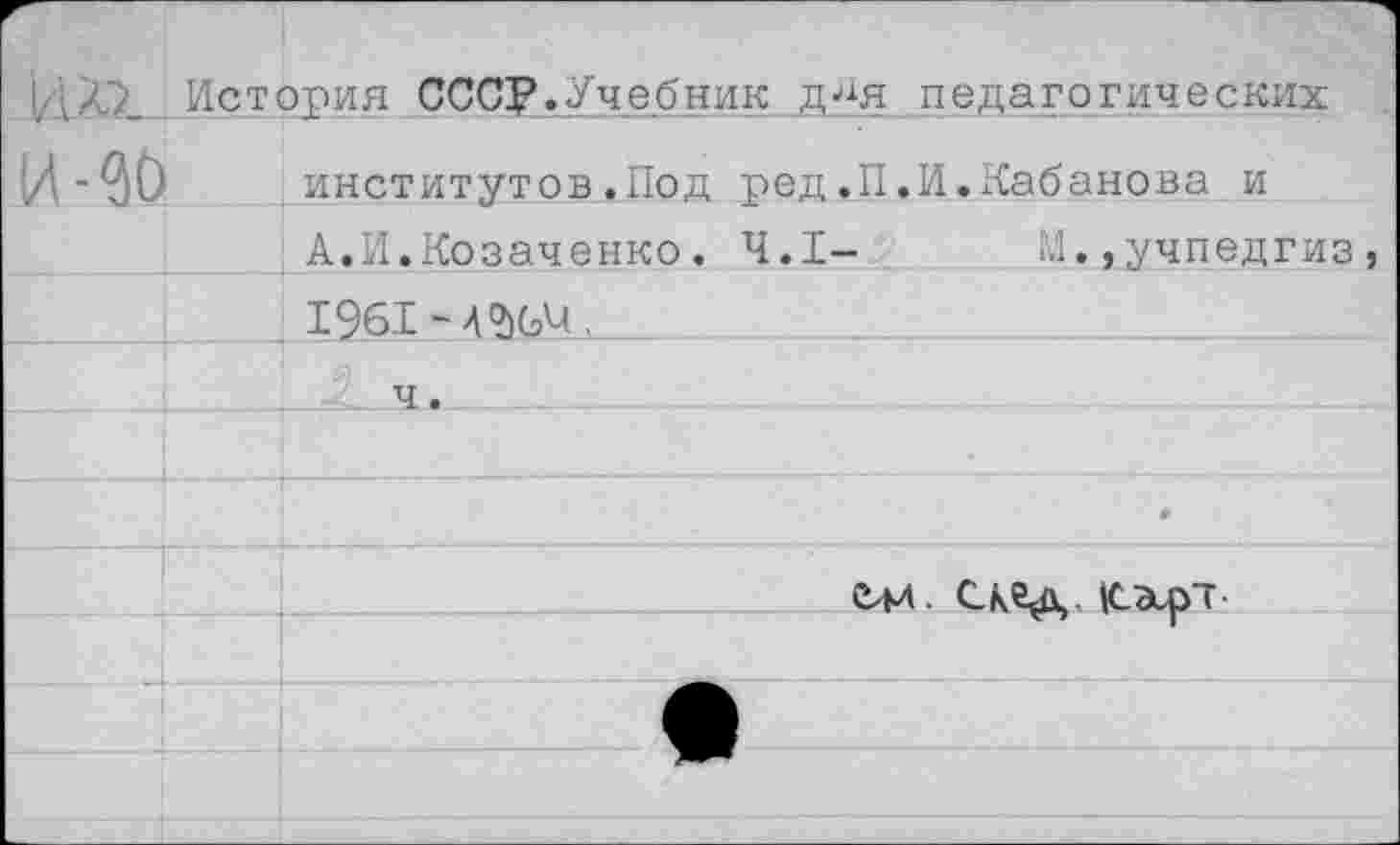 ﻿(дЛ7_ История СССР.Учебник__д4я педагогических
и-ад		институтов.Под ред.П.И.Кабанова и
		А.И.Козаченко. 4.1-	М.,Учпедгиз,
		1961 -4
		ч.
		
		*
		е*л. скед |сэеръ
		
		
		